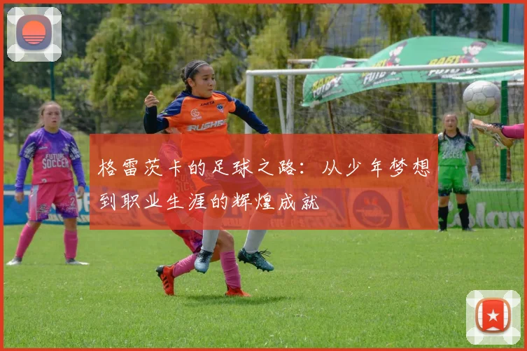 格雷茨卡的足球之路：从少年梦想到职业生涯的辉煌成就