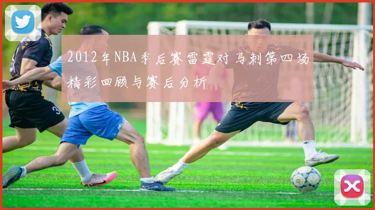 2012年NBA季后赛雷霆对马刺第四场精彩回顾与赛后分析