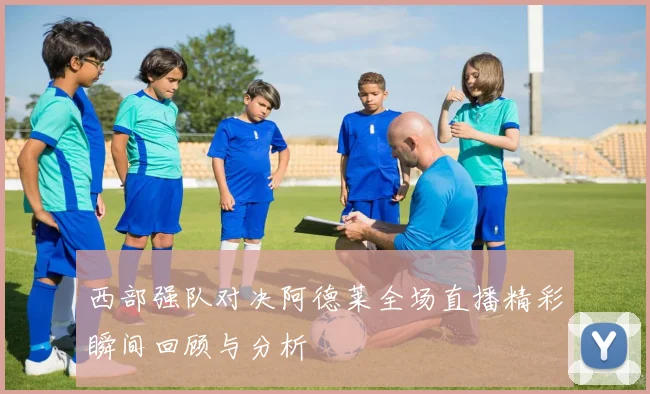 西部强队对决阿德莱全场直播精彩瞬间回顾与分析