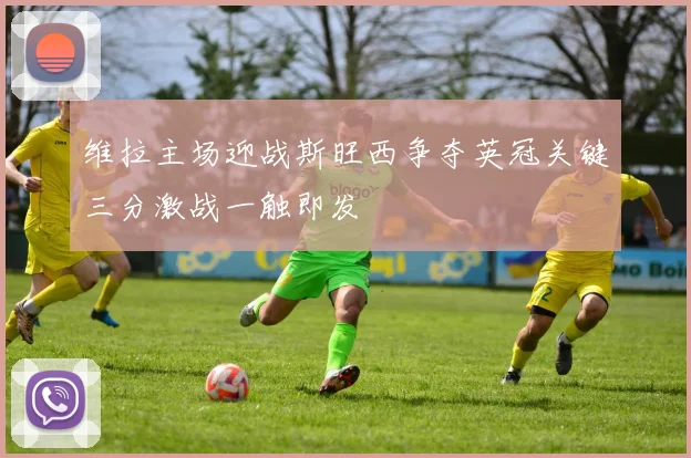 维拉主场迎战斯旺西争夺英冠关键三分激战一触即发