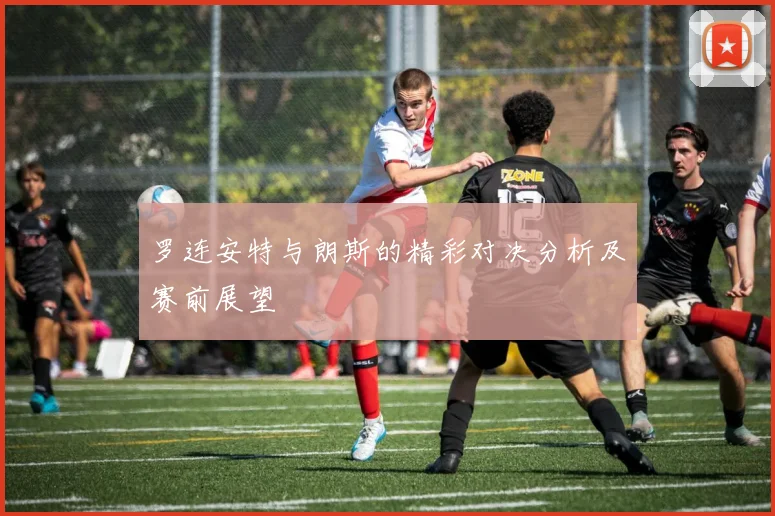 罗连安特与朗斯的精彩对决分析及赛前展望