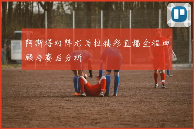 阿斯塔对阵尤马拉精彩直播全程回顾与赛后分析