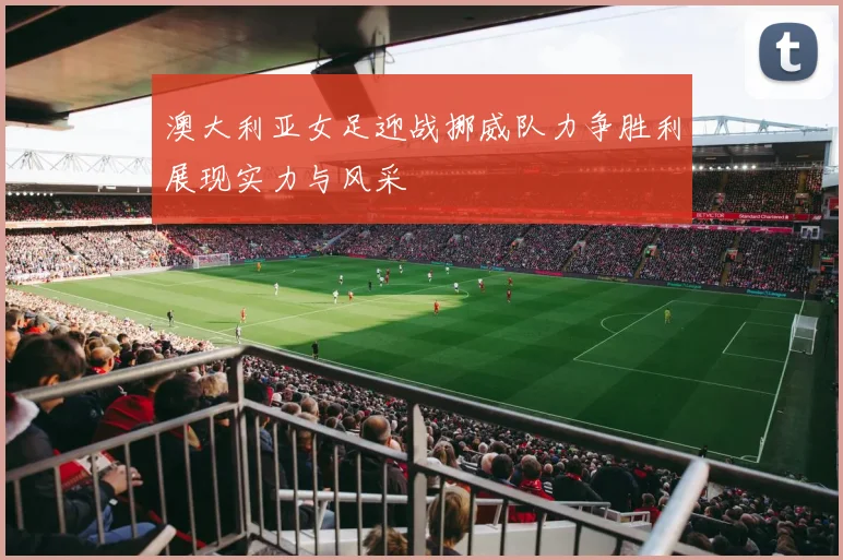 澳大利亚女足迎战挪威队力争胜利展现实力与风采