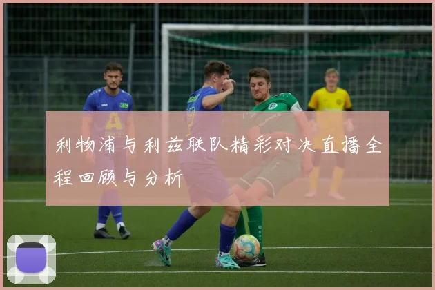 利物浦与利兹联队精彩对决直播全程回顾与分析