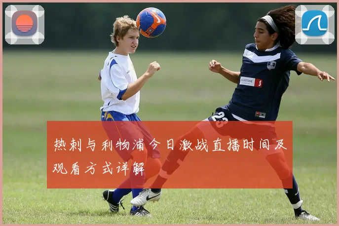 热刺与利物浦今日激战直播时间及观看方式详解