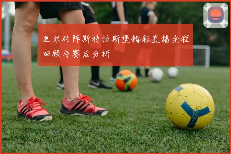 里尔对阵斯特拉斯堡精彩直播全程回顾与赛后分析