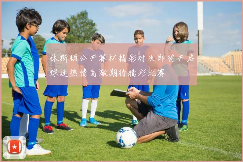 休斯顿公开赛杯精彩对决即将开启球迷热情高涨期待精彩比赛