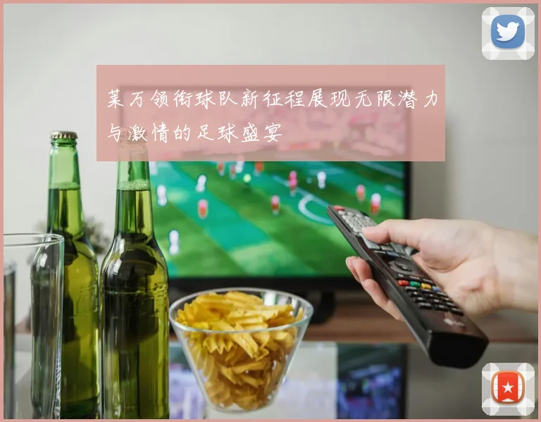莱万领衔球队新征程展现无限潜力与激情的足球盛宴