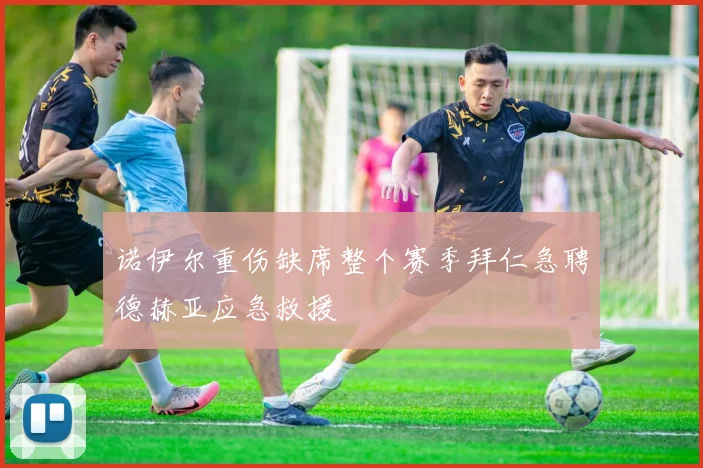 诺伊尔重伤缺席整个赛季拜仁急聘德赫亚应急救援