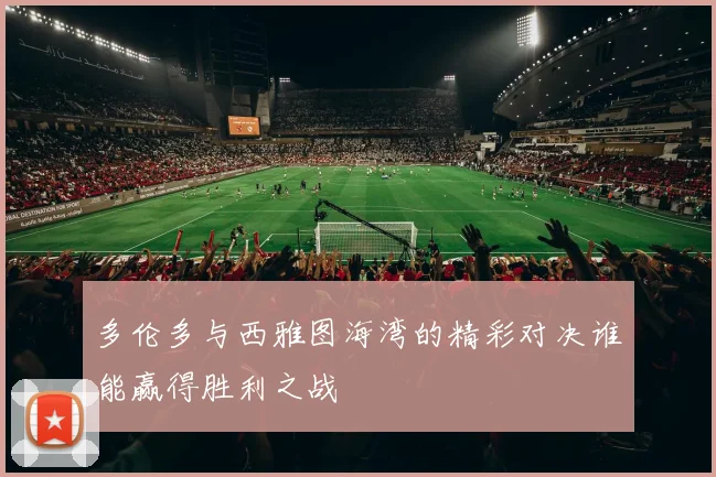 多伦多与西雅图海湾的精彩对决谁能赢得胜利之战