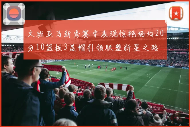 文班亚马新秀赛季表现惊艳场均20分10篮板3盖帽引领联盟新星之路