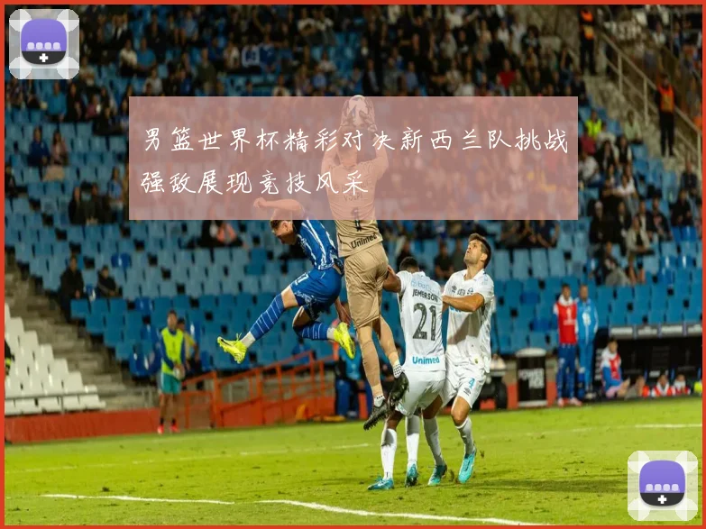 男篮世界杯精彩对决新西兰队挑战强敌展现竞技风采