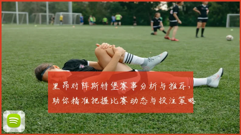 里昂对阵斯特堡赛事分析与推荐，助你精准把握比赛动态与投注策略