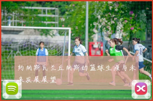 约纳斯瓦兰丘纳斯的篮球生涯与未来发展展望