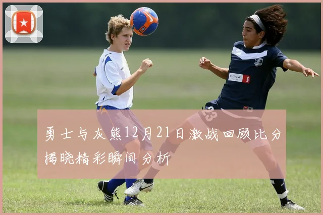 勇士与灰熊12月21日激战回顾比分揭晓精彩瞬间分析