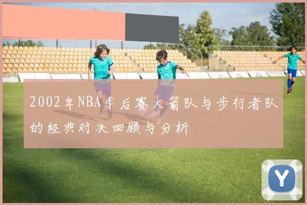 2002年NBA季后赛火箭队与步行者队的经典对决回顾与分析