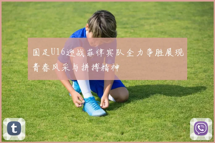 国足U16迎战菲律宾队全力争胜展现青春风采与拼搏精神