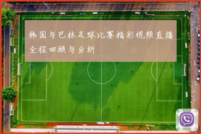 韩国与巴林足球比赛精彩视频直播全程回顾与分析