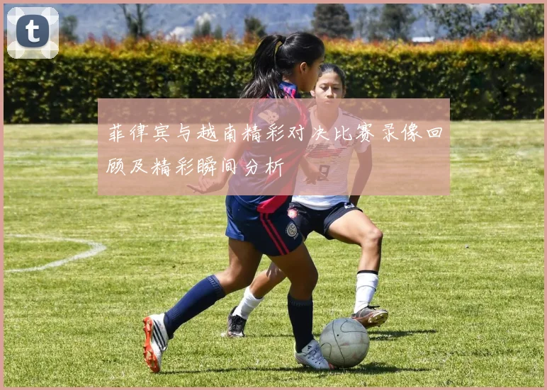 菲律宾与越南精彩对决比赛录像回顾及精彩瞬间分析
