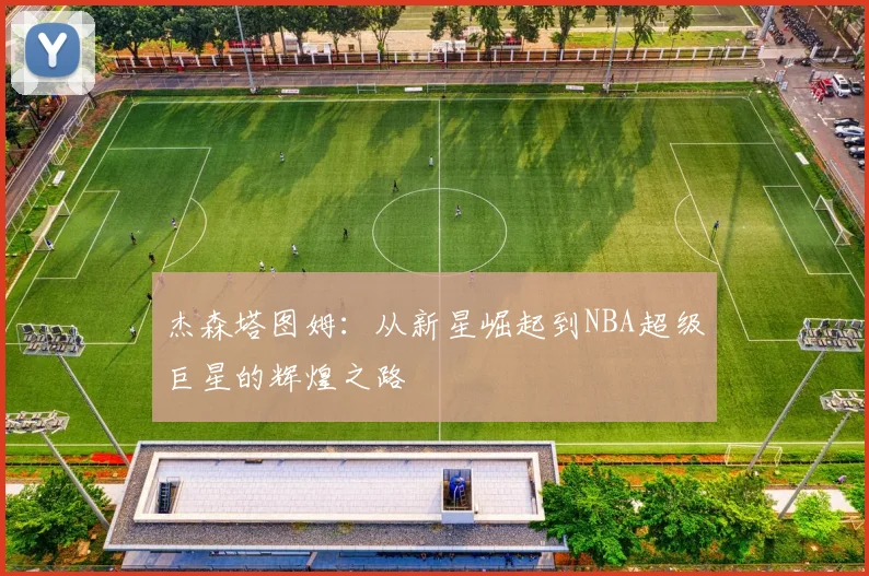 杰森塔图姆：从新星崛起到NBA超级巨星的辉煌之路