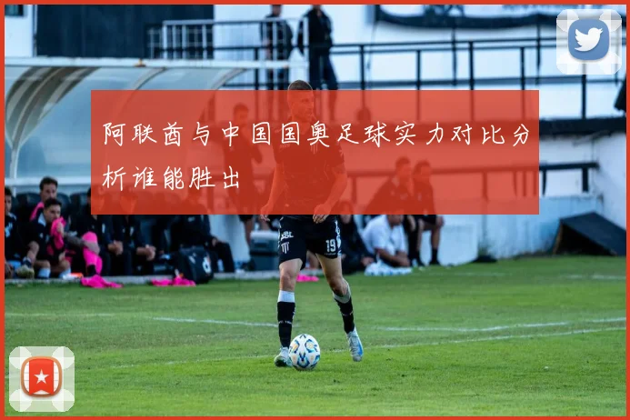 阿联酋与中国国奥足球实力对比分析谁能胜出