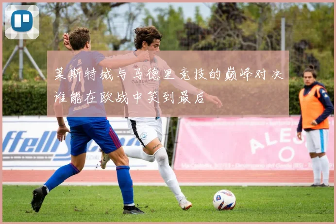 莱斯特城与马德里竞技的巅峰对决谁能在欧战中笑到最后