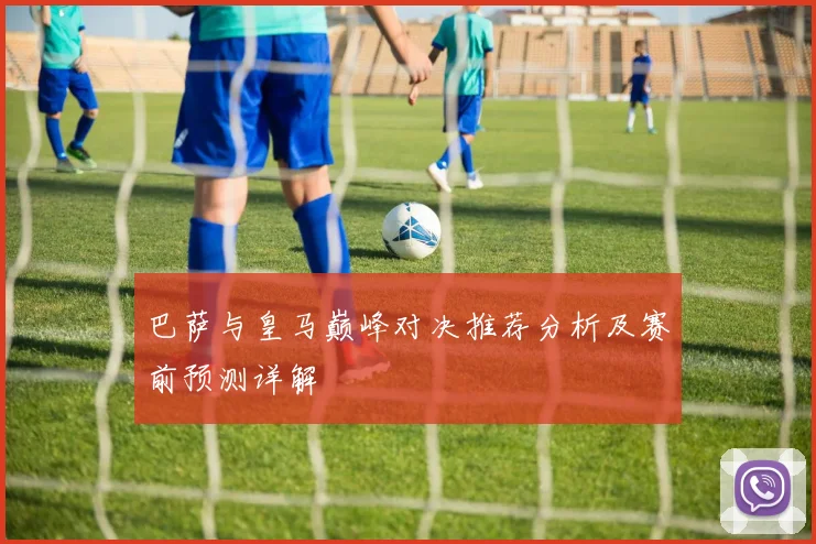 巴萨与皇马巅峰对决推荐分析及赛前预测详解