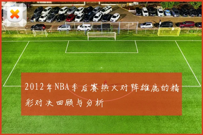 2012年NBA季后赛热火对阵雄鹿的精彩对决回顾与分析