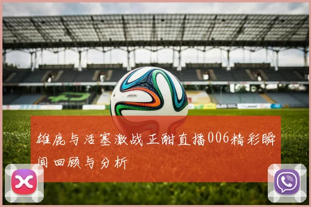 雄鹿与活塞激战正酣直播006精彩瞬间回顾与分析