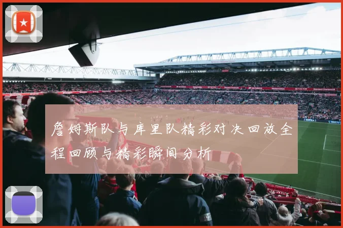 詹姆斯队与库里队精彩对决回放全程回顾与精彩瞬间分析