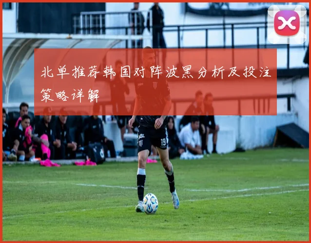 北单推荐韩国对阵波黑分析及投注策略详解
