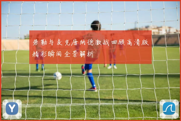 劳勒与麦克唐纳德激战回顾高清版精彩瞬间全景解析