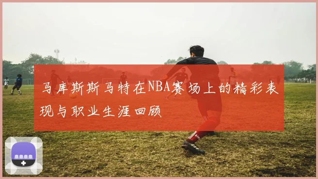 马库斯斯马特在NBA赛场上的精彩表现与职业生涯回顾