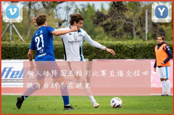 湖人对阵国王精彩比赛直播全程回顾与分析尽在这里