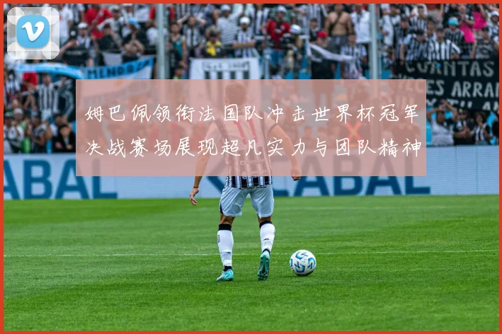 姆巴佩领衔法国队冲击世界杯冠军决战赛场展现超凡实力与团队精神