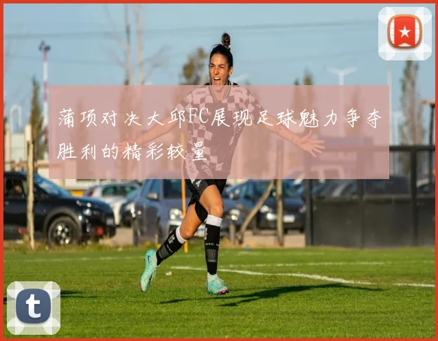 蒲项对决大邱FC展现足球魅力争夺胜利的精彩较量