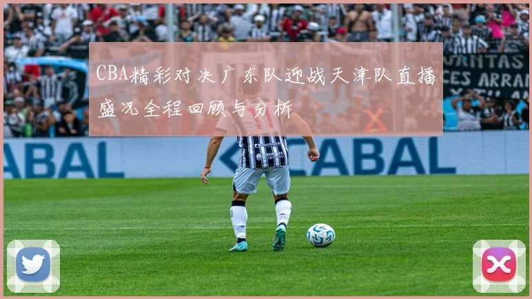 CBA精彩对决广东队迎战天津队直播盛况全程回顾与分析