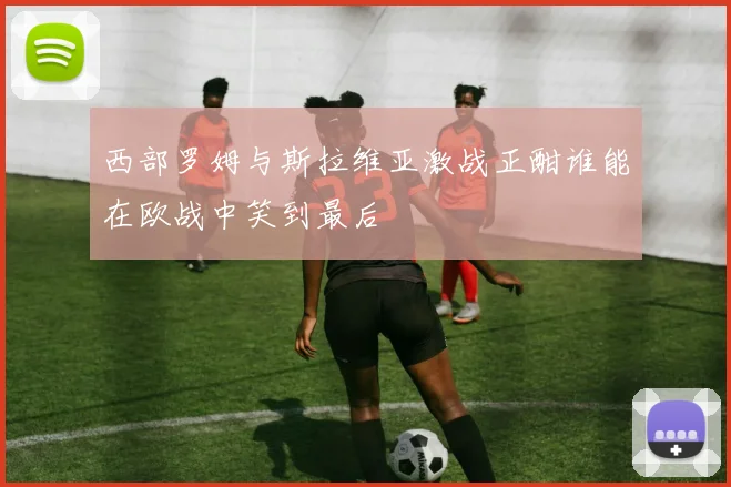 西部罗姆与斯拉维亚激战正酣谁能在欧战中笑到最后