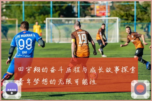 田宇翔的奋斗历程与成长故事探索青年梦想的无限可能性