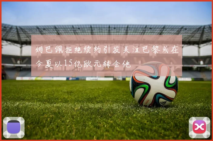 姆巴佩拒绝续约引发关注巴黎或在今夏以15亿欧元转会他