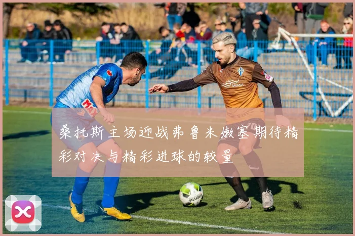 桑托斯主场迎战弗鲁米嫩塞期待精彩对决与精彩进球的较量