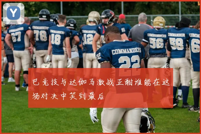 巴竞技与达伽马激战正酣谁能在这场对决中笑到最后