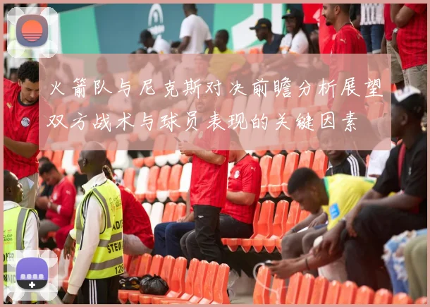 火箭队与尼克斯对决前瞻分析展望双方战术与球员表现的关键因素