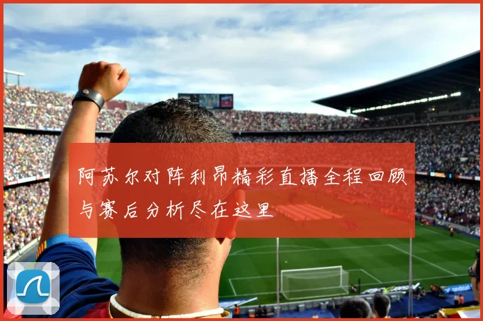 阿苏尔对阵利昂精彩直播全程回顾与赛后分析尽在这里