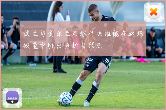 波兰与爱尔兰足球对决谁能在这场较量中胜出分析与预测