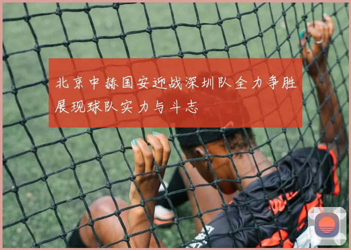 北京中赫国安迎战深圳队全力争胜展现球队实力与斗志