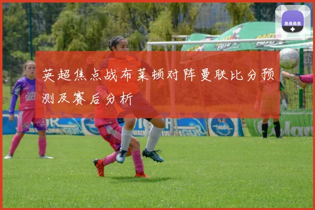 英超焦点战布莱顿对阵曼联比分预测及赛后分析