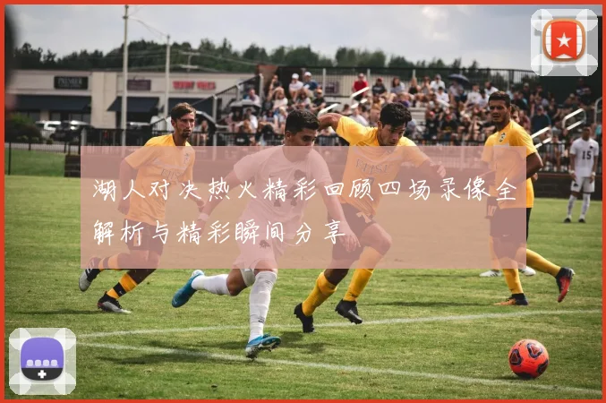 湖人对决热火精彩回顾四场录像全解析与精彩瞬间分享