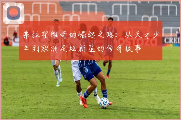弗拉霍维奇的崛起之路：从天才少年到欧洲足坛新星的传奇故事