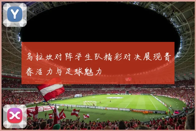 乌拉坎对阵学生队精彩对决展现青春活力与足球魅力
